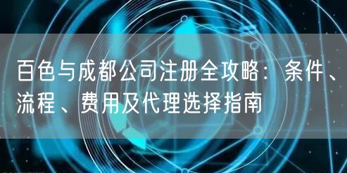 百色与成都公司注册全攻略：条件、流程、费用及代理选择指南