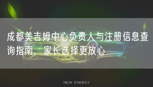 成都美吉姆中心负责人与注册信息查询指南，家长选择更放心