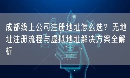 成都线上公司注册地址怎么选？无地址注册流程与虚拟地址解决方案全解析