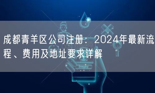 成都青羊区公司注册:2024年最新流程、费用及地址要求详解 成都青羊区公司注册:2024年最新流程、费用及地址要求详解
