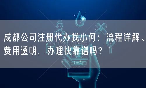 成都公司注册代办找小何：流程详解、费用透明，办理快靠谱吗？