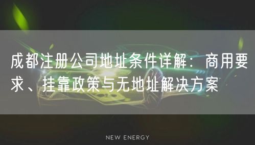 成都注册公司地址条件详解:商用要求、挂靠政策与无地址解决方案 成都注册公司地址条件详解:商用要求、挂靠政策与无地址解决方案