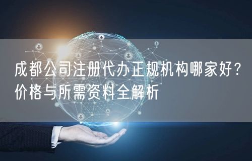 成都公司注册代办正规机构哪家好？价格与所需资料全解析