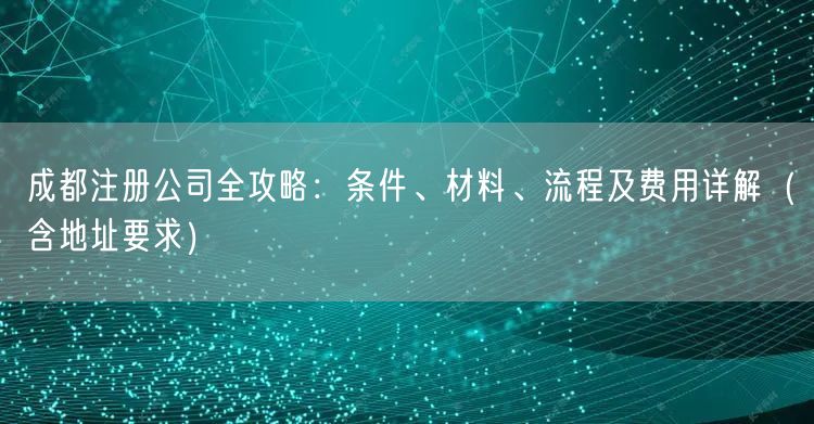 成都注册公司全攻略：条件、材料、流程及费用详解（含地址要求）