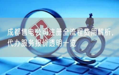 成都售电公司注册全流程费用解析，代办服务报价透明一览
