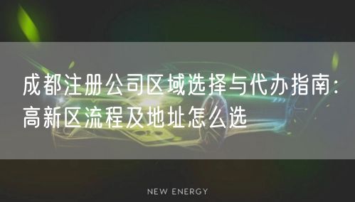 成都注册公司区域选择与代办指南：高新区流程及地址怎么选
