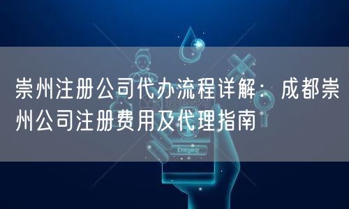 崇州注册公司代办流程详解：成都崇州公司注册费用及代理指南