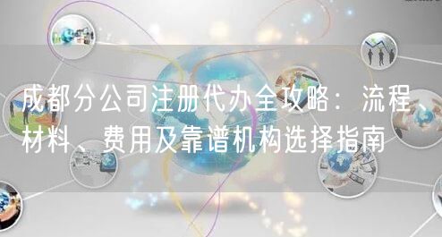 成都分公司注册代办全攻略:流程、材料、费用及靠谱机构选择指南 成都分公司注册代办全攻略:流程、材料、费用及靠谱机构选择指南