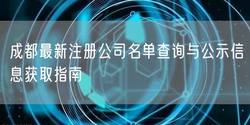 成都最新注册公司名单查询与公示信息获取指南 成都最新注册公司名单查询与公示信息获取指南
