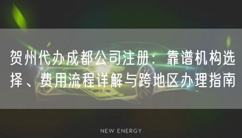 贺州代办成都公司注册:靠谱机构选择、费用流程详解与跨地区办理指南 贺州代办成都公司注册:靠谱机构选择、费用流程详解与跨地区办理指南