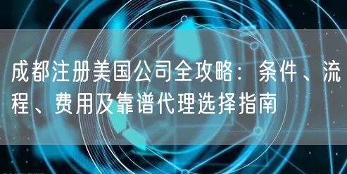 成都注册美国公司全攻略：条件、流程、费用及靠谱代理选择指南