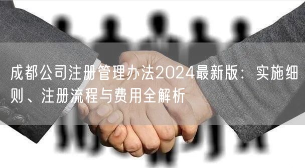 成都公司注册管理办法2024最新版:实施细则、注册流程与费用全解析 成都公司注册管理办法2024最新版:实施细则、注册流程与费用全解析