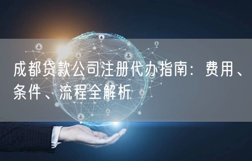 成都贷款公司注册代办指南：费用、条件、流程全解析
