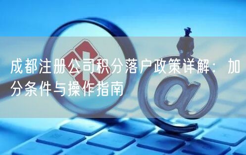 成都注册公司积分落户政策详解:加分条件与操作指南 成都注册公司积分落户政策详解:加分条件与操作指南