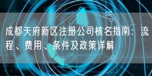 成都天府新区注册公司核名指南:流程、费用、条件及政策详解 成都天府新区注册公司核名指南:流程、费用、条件及政策详解