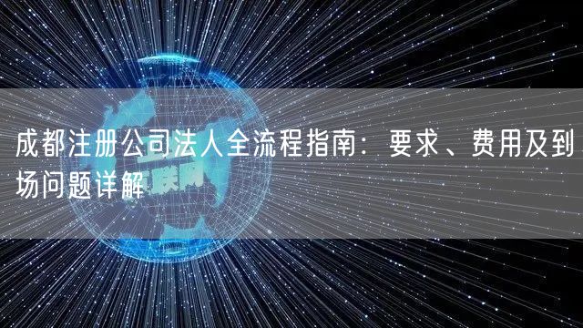 成都注册公司法人全流程指南：要求、费用及到场问题详解