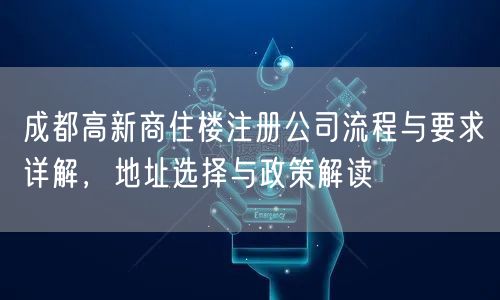 成都高新商住楼注册公司流程与要求详解,地址选择与政策解读 成都高新商住楼注册公司流程与要求详解,地址选择与政策解读