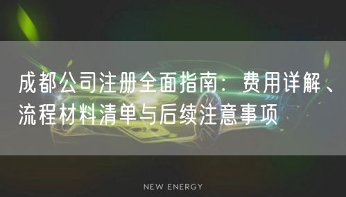 成都公司注册全面指南：费用详解、流程材料清单与后续注意事项