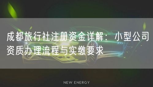 成都旅行社注册资金详解:小型公司资质办理流程与实缴要求 成都旅行社注册资金详解:小型公司资质办理流程与实缴要求