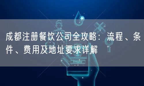 成都注册餐饮公司全攻略：流程、条件、费用及地址要求详解