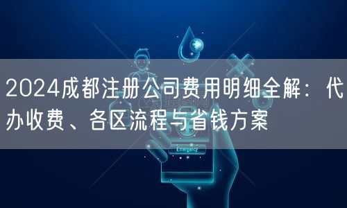 2024成都注册公司费用明细全解:代办收费、各区流程与省钱方案 2024成都注册公司费用明细全解:代办收费、各区流程与省钱方案