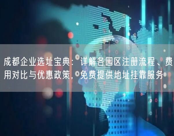 成都企业选址宝典：详解各园区注册流程、费用对比与优惠政策，免费提供地址挂靠服务