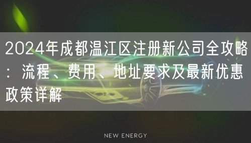 2024年成都温江区注册新公司全攻略:流程、费用、地址要求及最新优惠政策详解 2024年成都温江区注册新公司全攻略:流程、费用、地址要求及最新优惠政策详解