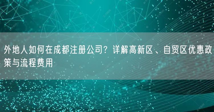 外地人如何在成都注册公司？详解高新区、自贸区优惠政策与流程费用