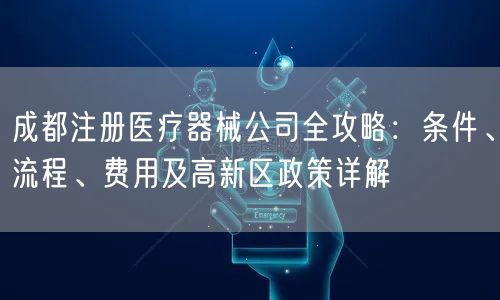 成都注册医疗器械公司全攻略：条件、流程、费用及高新区政策详解