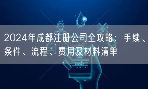 2024年成都注册公司全攻略：手续、条件、流程、费用及材料清单