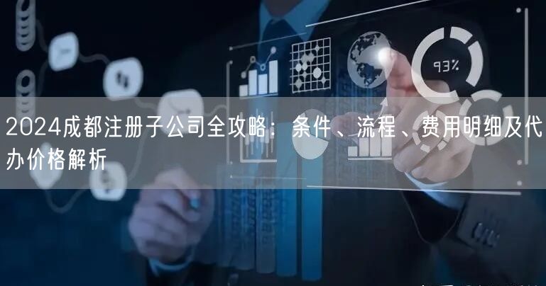 2024成都注册子公司全攻略:条件、流程、费用明细及代办价格解析 2024成都注册子公司全攻略:条件、流程、费用明细及代办价格解析