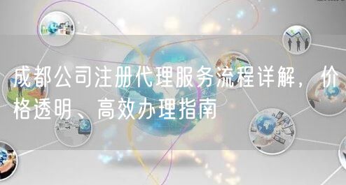 成都公司注册代理服务流程详解，价格透明、高效办理指南