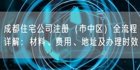 成都住宅公司注册(市中区)全流程详解:材料、费用、地址及办理时效 成都住宅公司注册(市中区)全流程详解:材料、费用、地址及办理时效
