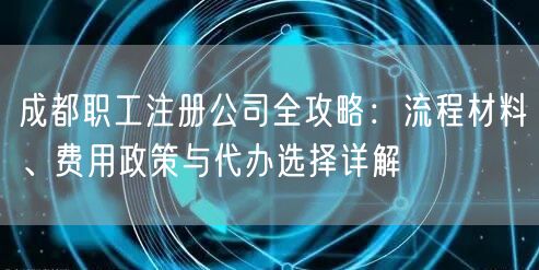 成都职工注册公司全攻略:流程材料、费用政策与代办选择详解 成都职工注册公司全攻略:流程材料、费用政策与代办选择详解
