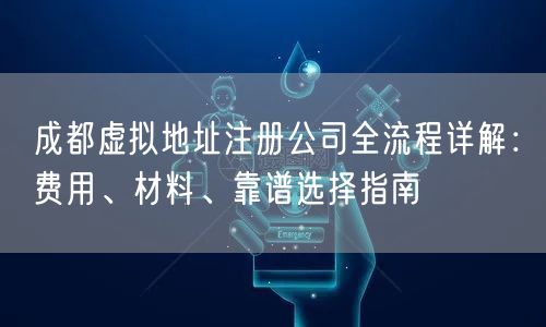 成都虚拟地址注册公司全流程详解:费用、材料、靠谱选择指南 成都虚拟地址注册公司全流程详解:费用、材料、靠谱选择指南