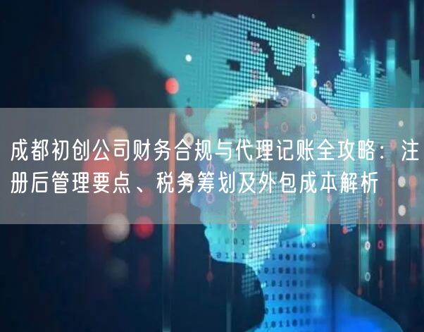 成都初创公司财务合规与代理记账全攻略:注册后管理要点、税务筹划及外包成本解析 成都初创公司财务合规与代理记账全攻略:注册后管理要点、税务筹划及外包成本解析