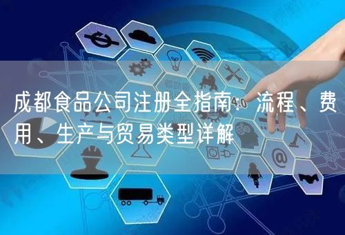 成都食品公司注册全指南:流程、费用、生产与贸易类型详解 成都食品公司注册全指南:流程、费用、生产与贸易类型详解
