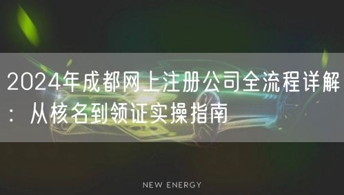 2024年成都网上注册公司全流程详解:从核名到领证实操指南 2024年成都网上注册公司全流程详解:从核名到领证实操指南