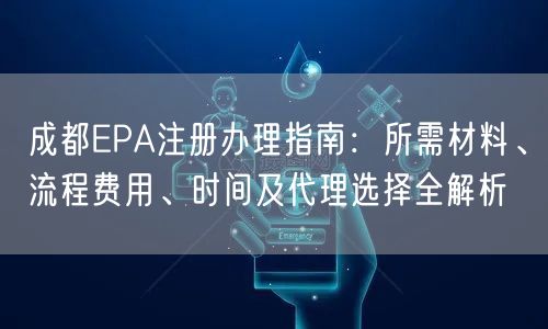 成都EPA注册办理指南:所需材料、流程费用、时间及代理选择全解析 成都EPA注册办理指南:所需材料、流程费用、时间及代理选择全解析