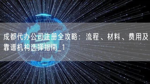 成都代办公司注册全攻略:流程、材料、费用及靠谱机构选择指南_1 成都代办公司注册全攻略:流程、材料、费用及靠谱机构选择指南_1