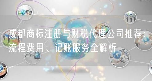 成都商标注册与财税代理公司推荐：流程费用、记账服务全解析
