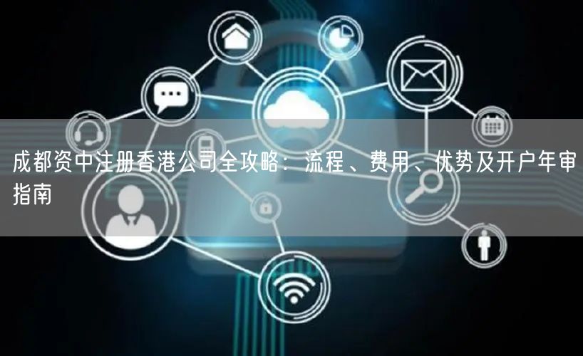 成都资中注册香港公司全攻略:流程、费用、优势及开户年审指南 成都资中注册香港公司全攻略:流程、费用、优势及开户年审指南