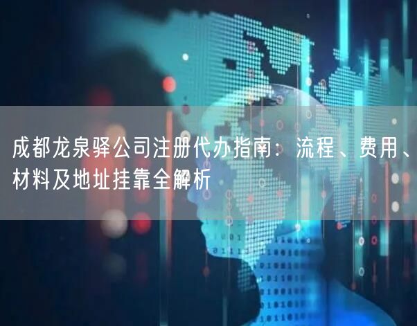 成都龙泉驿公司注册代办指南:流程、费用、材料及地址挂靠全解析 成都龙泉驿公司注册代办指南:流程、费用、材料及地址挂靠全解析