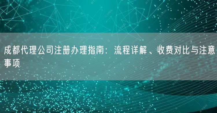 成都代理公司注册办理指南：流程详解、收费对比与注意事项