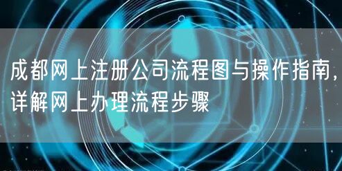 成都网上注册公司流程图与操作指南,详解网上办理流程步骤 成都网上注册公司流程图与操作指南,详解网上办理流程步骤