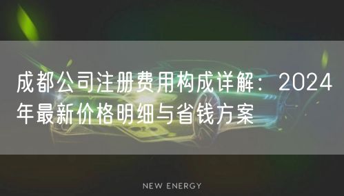 成都公司注册费用构成详解:2024年最新价格明细与省钱方案 成都公司注册费用构成详解:2024年最新价格明细与省钱方案