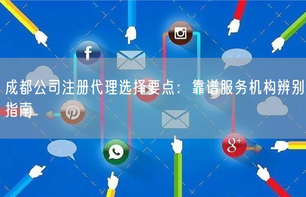 成都公司注册代理选择要点:靠谱服务机构辨别指南 成都公司注册代理选择要点:靠谱服务机构辨别指南