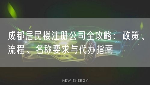 成都居民楼注册公司全攻略：政策、流程、名称要求与代办指南