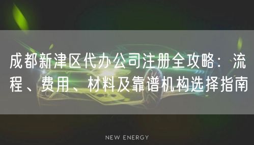 成都新津区代办公司注册全攻略:流程、费用、材料及靠谱机构选择指南 成都新津区代办公司注册全攻略:流程、费用、材料及靠谱机构选择指南