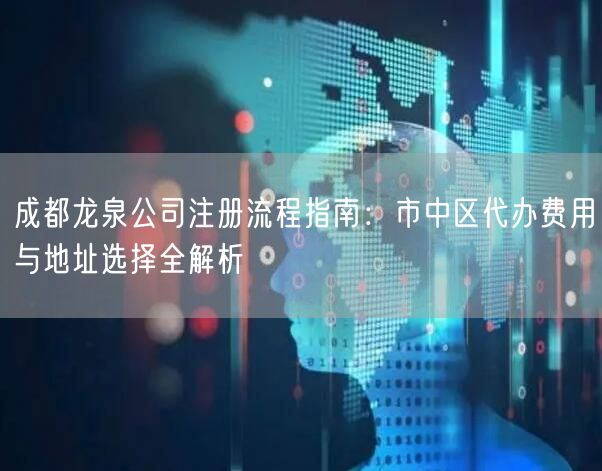 成都龙泉公司注册流程指南：市中区代办费用与地址选择全解析